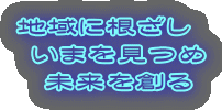 地域に根ざし いまを見つめ 未来を創る